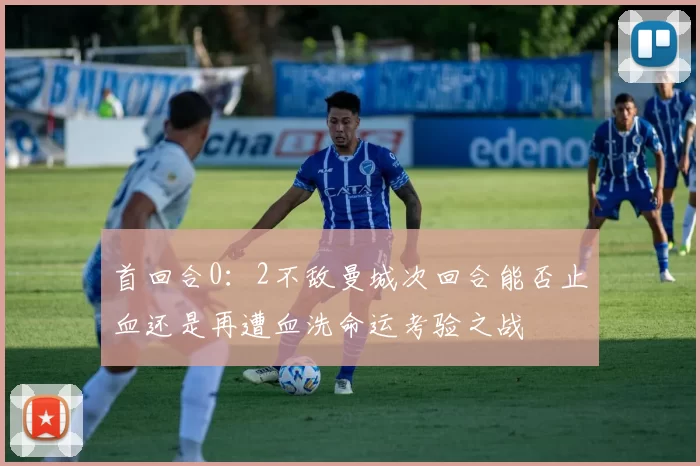 首回合0：2不敌曼城次回合能否止血还是再遭血洗命运考验之战
